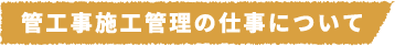 管工事施工管理の仕事について
